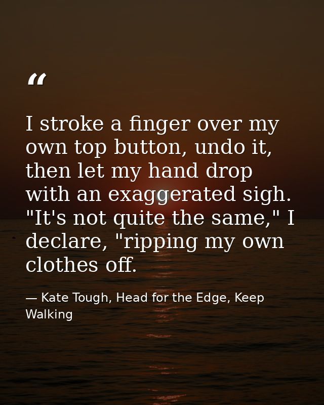 I stroke a finger over my own top button, undo it, then let my hand drop with an exaggerated sigh. "It's not quite the s — Kate Tough, Head for the Edge, Keep Walking