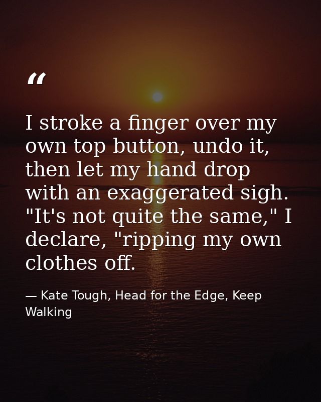 I stroke a finger over my own top button, undo it, then let my hand drop with an exaggerated sigh. "It's not quite the s — Kate Tough, Head for the Edge, Keep Walking
