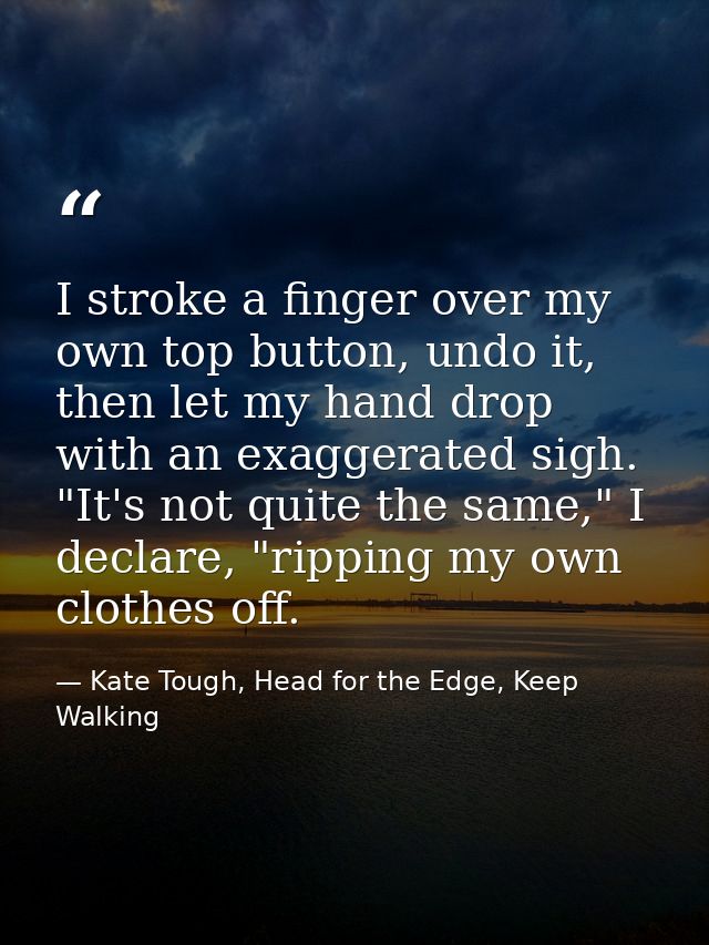 I stroke a finger over my own top button, undo it, then let my hand drop with an exaggerated sigh. "It's not quite the s — Kate Tough, Head for the Edge, Keep Walking