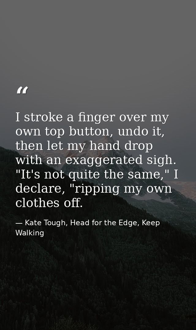 I stroke a finger over my own top button, undo it, then let my hand drop with an exaggerated sigh. "It's not quite the s — Kate Tough, Head for the Edge, Keep Walking