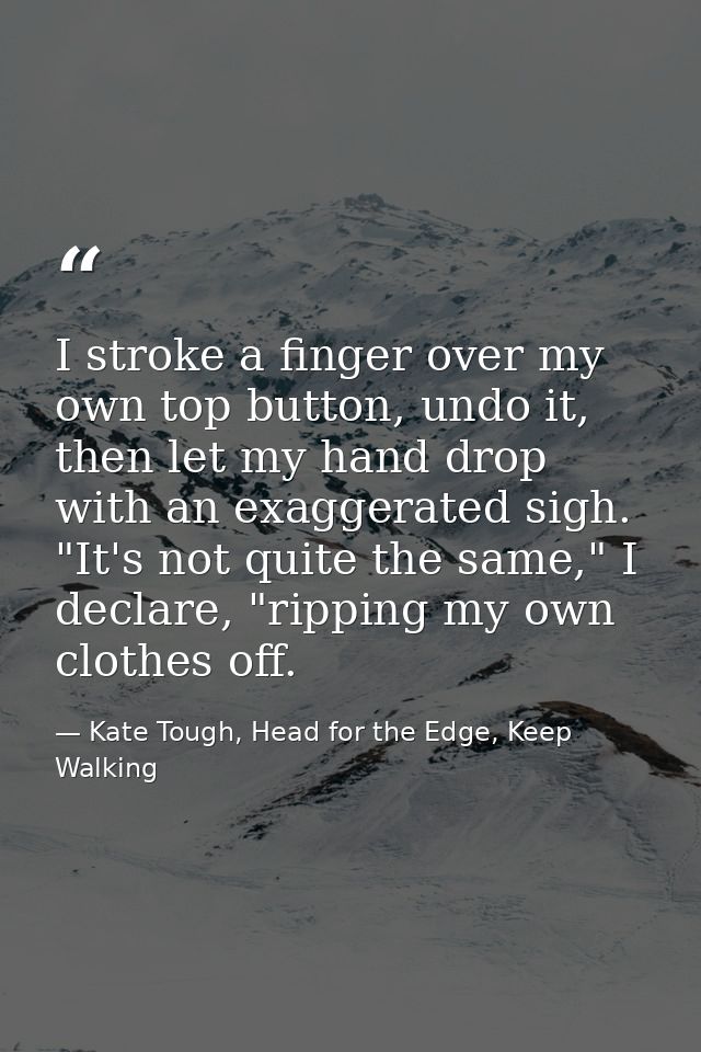 I stroke a finger over my own top button, undo it, then let my hand drop with an exaggerated sigh. "It's not quite the s — Kate Tough, Head for the Edge, Keep Walking