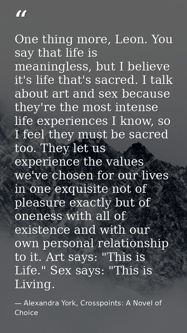 One thing more, Leon. You say that life is meaningless, but I believe it's life that's sacred. I talk about art and sex  — Alexandra York, Crosspoints: A Novel of Choice