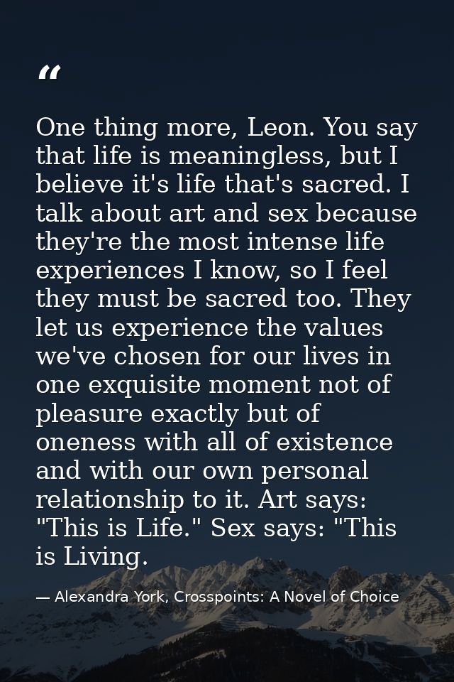 One thing more, Leon. You say that life is meaningless, but I believe it's life that's sacred. I talk about art and sex  — Alexandra York, Crosspoints: A Novel of Choice