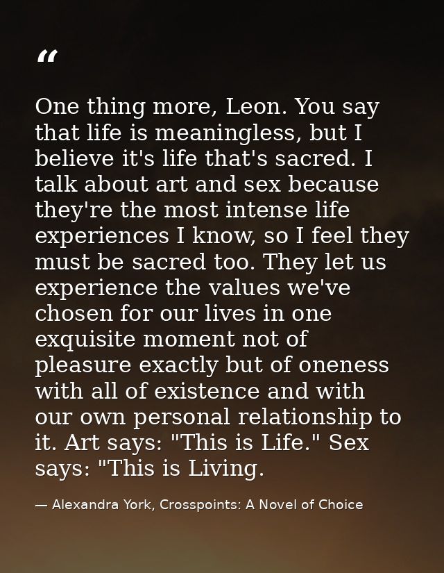 One thing more, Leon. You say that life is meaningless, but I believe it's life that's sacred. I talk about art and sex  — Alexandra York, Crosspoints: A Novel of Choice
