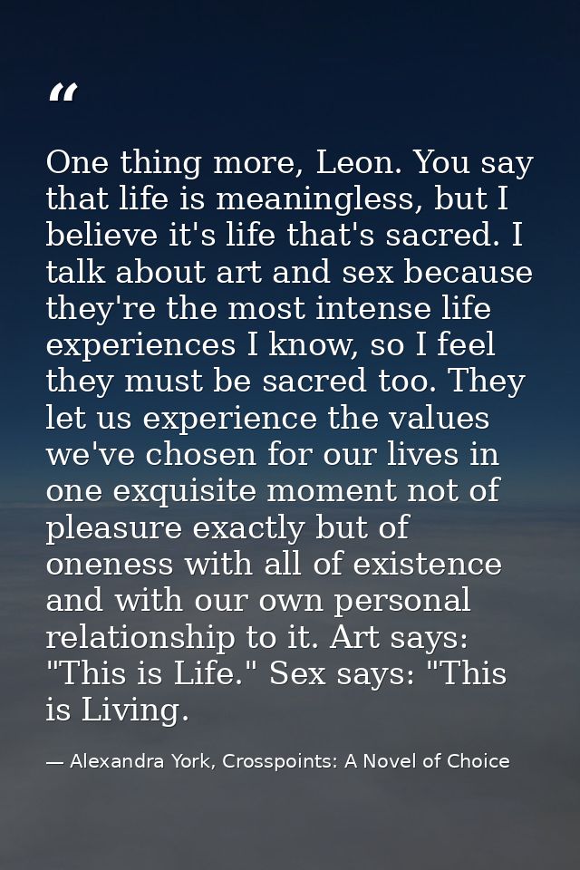 One thing more, Leon. You say that life is meaningless, but I believe it's life that's sacred. I talk about art and sex  — Alexandra York, Crosspoints: A Novel of Choice
