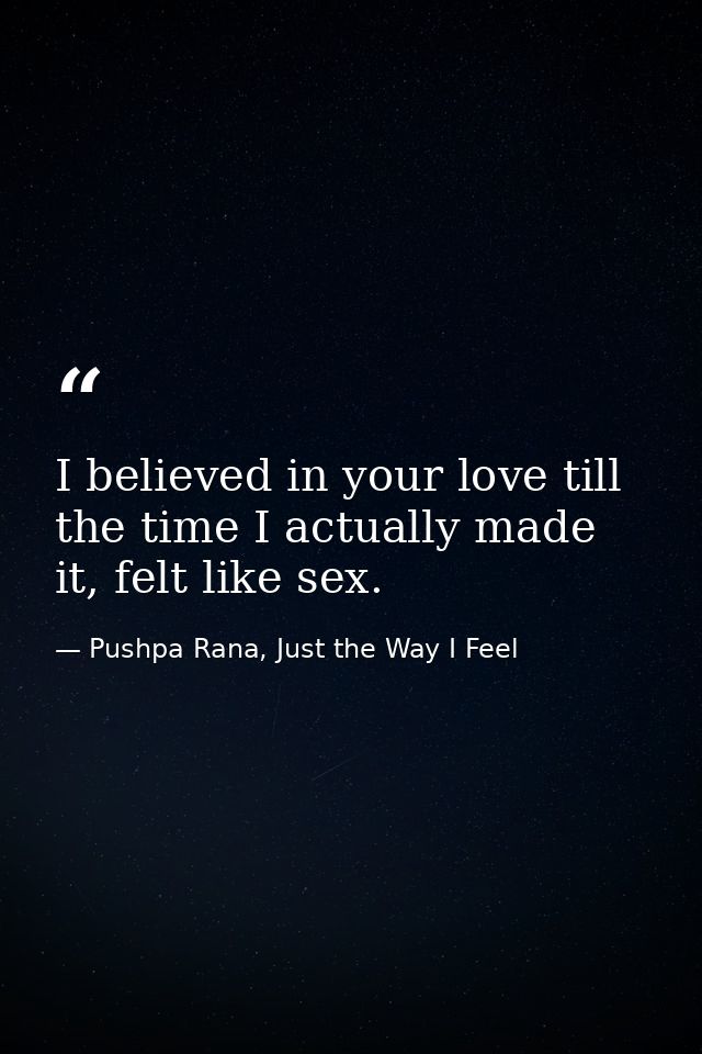 I believed in your love till the time I actually made it, felt like sex. — Pushpa Rana, Just the Way I Feel