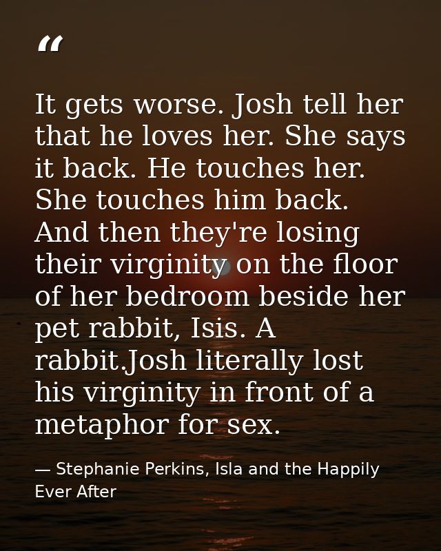 It gets worse. Josh tell her that he loves her. She says it back. He touches her. She touches him back. And then they're — Stephanie Perkins, Isla and the Happily Ever After