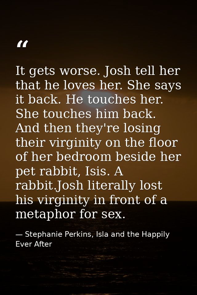 It gets worse. Josh tell her that he loves her. She says it back. He touches her. She touches him back. And then they're — Stephanie Perkins, Isla and the Happily Ever After