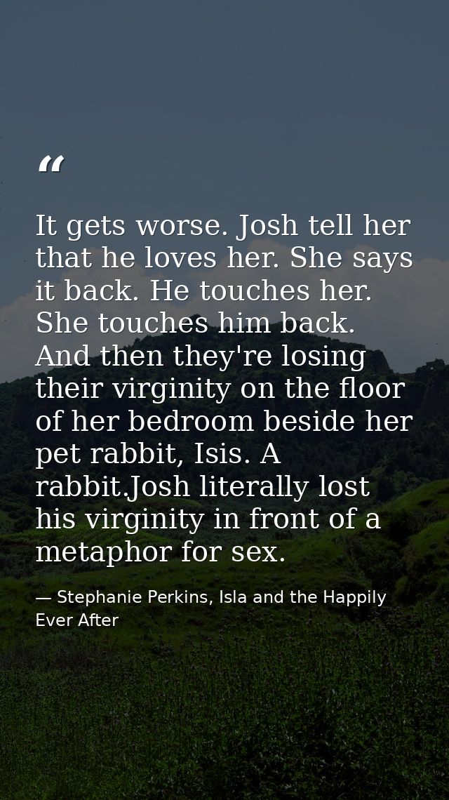 It gets worse. Josh tell her that he loves her. She says it back. He touches her. She touches him back. And then they're — Stephanie Perkins, Isla and the Happily Ever After