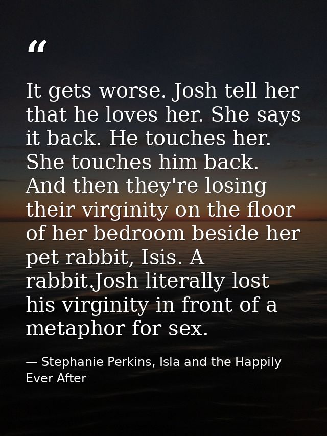 It gets worse. Josh tell her that he loves her. She says it back. He touches her. She touches him back. And then they're — Stephanie Perkins, Isla and the Happily Ever After
