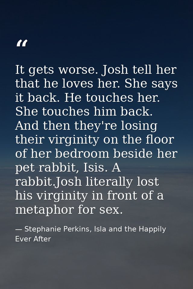 It gets worse. Josh tell her that he loves her. She says it back. He touches her. She touches him back. And then they're — Stephanie Perkins, Isla and the Happily Ever After