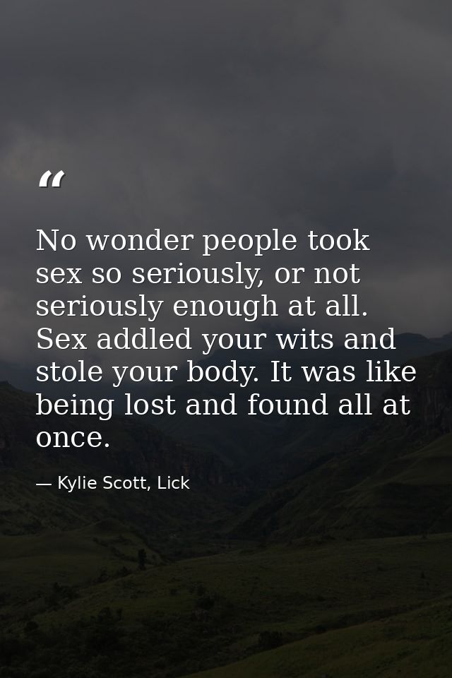 No wonder people took sex so seriously, or not seriously enough at all. Sex addled your wits and stole your body. It was — Kylie Scott, Lick