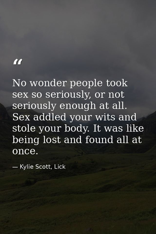No wonder people took sex so seriously, or not seriously enough at all. Sex addled your wits and stole your body. It was — Kylie Scott, Lick