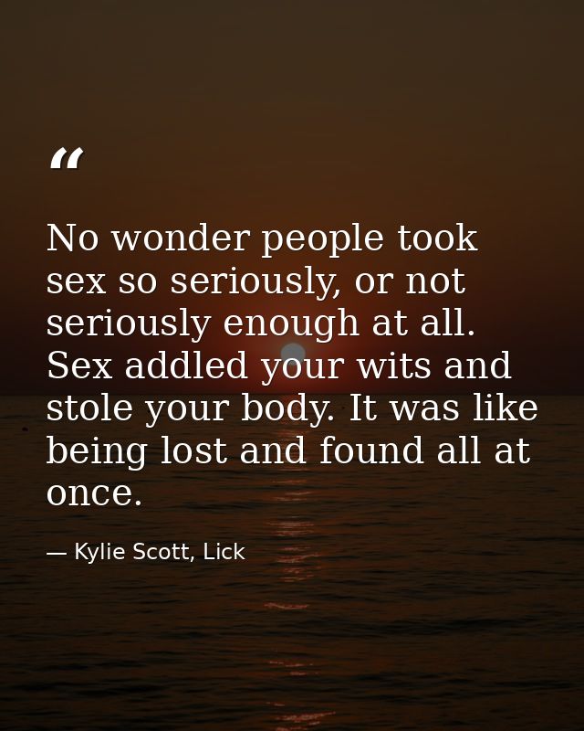 No wonder people took sex so seriously, or not seriously enough at all. Sex addled your wits and stole your body. It was — Kylie Scott, Lick