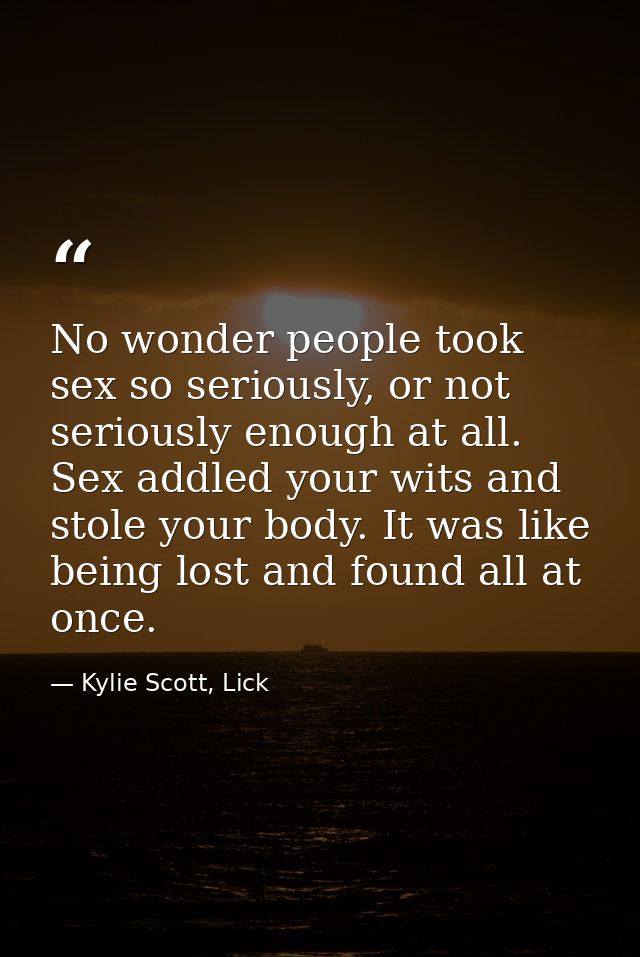 No wonder people took sex so seriously, or not seriously enough at all. Sex addled your wits and stole your body. It was — Kylie Scott, Lick
