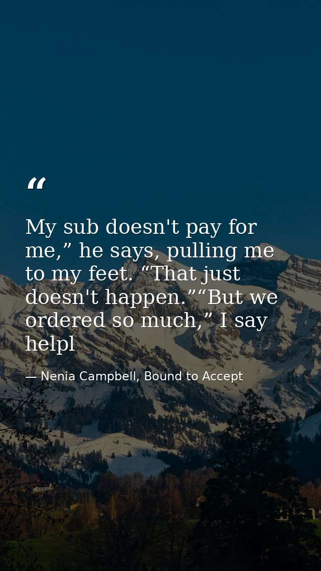 My sub doesn't pay for me,” he says, pulling me to my feet. “That just doesn't happen.”“But we ordered so much,” I say h — Nenia Campbell, Bound to Accept