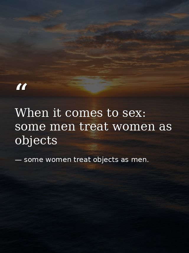 When it comes to sex: some men treat women as objects — some women treat objects as men.