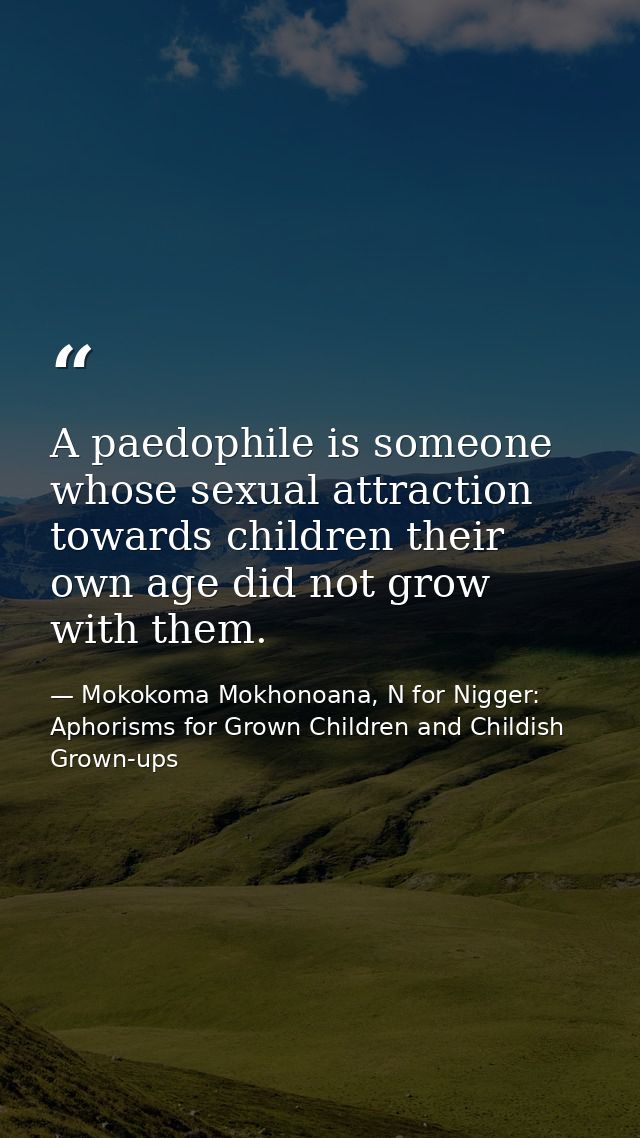 A paedophile is someone whose sexual attraction towards children their own age did not grow with them. — Mokokoma Mokhonoana, N for Nigger: Aphorisms for Grown Children and Childish Grown-ups