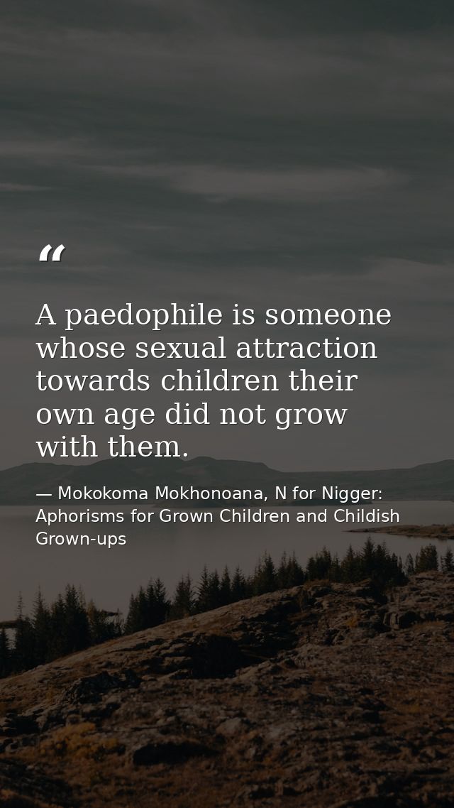 A paedophile is someone whose sexual attraction towards children their own age did not grow with them. — Mokokoma Mokhonoana, N for Nigger: Aphorisms for Grown Children and Childish Grown-ups
