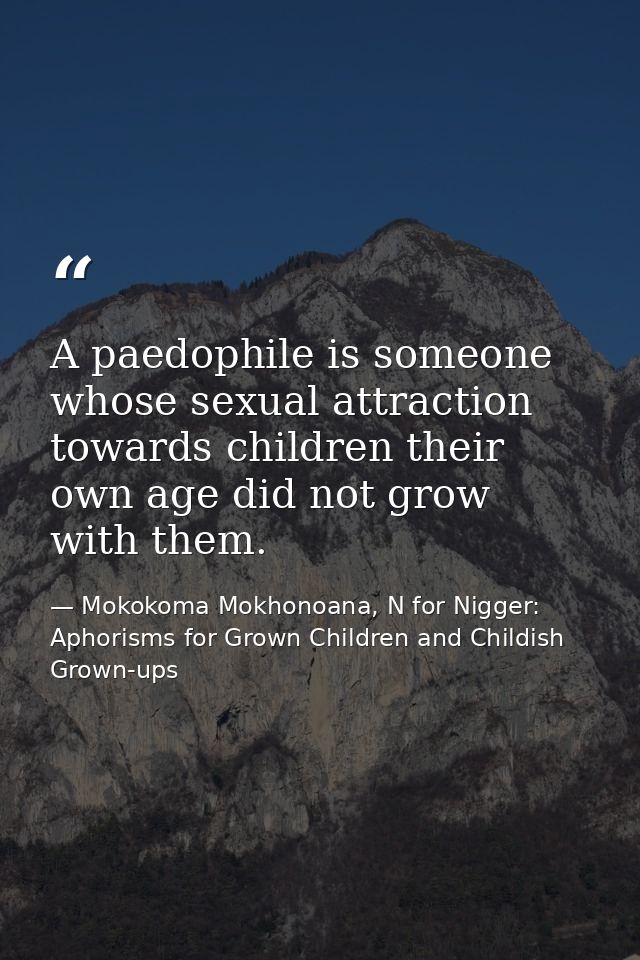 A paedophile is someone whose sexual attraction towards children their own age did not grow with them. — Mokokoma Mokhonoana, N for Nigger: Aphorisms for Grown Children and Childish Grown-ups