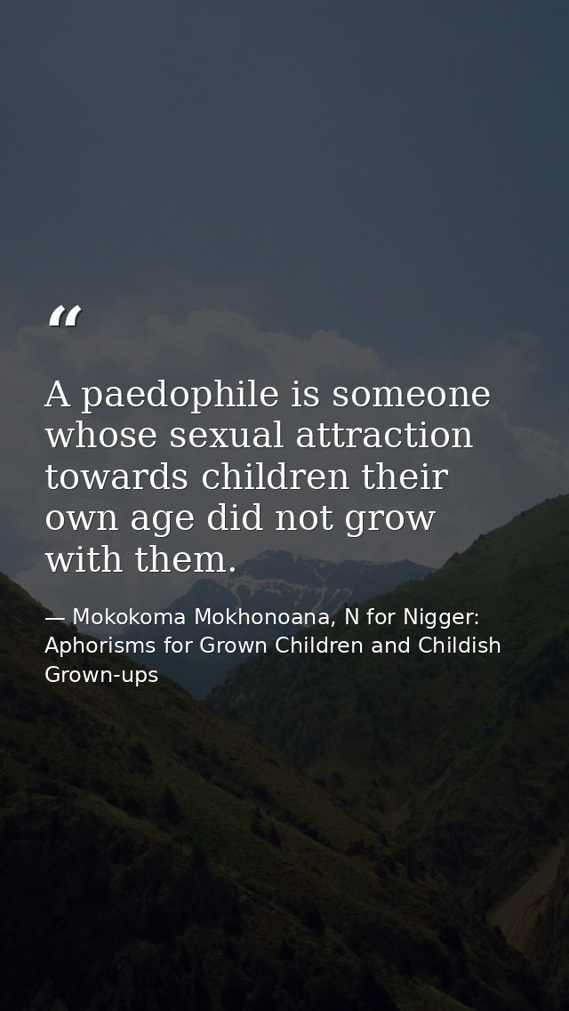 A paedophile is someone whose sexual attraction towards children their own age did not grow with them. — Mokokoma Mokhonoana, N for Nigger: Aphorisms for Grown Children and Childish Grown-ups