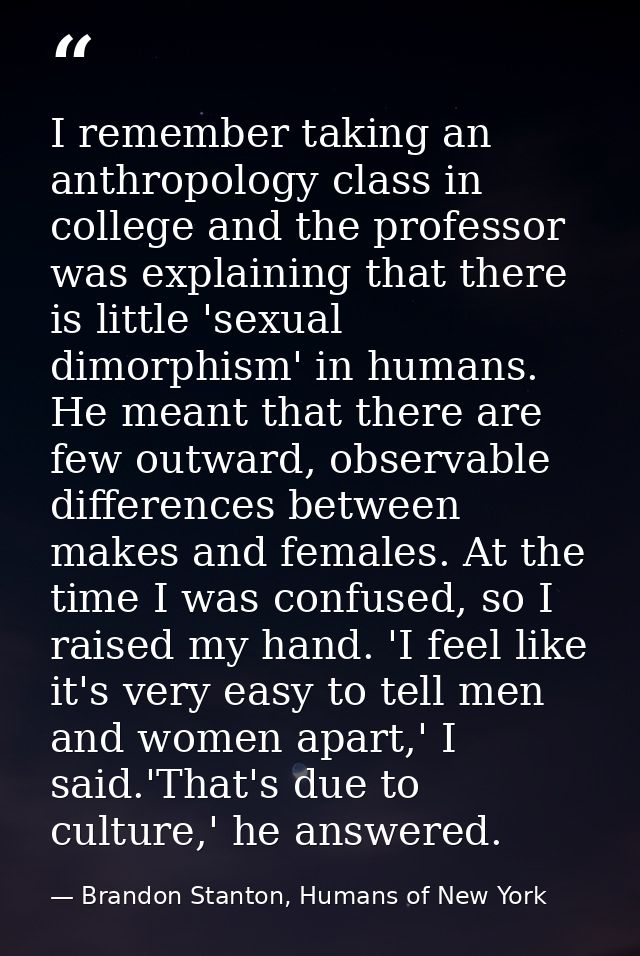 I remember taking an anthropology class in college and the professor was explaining that there is little 'sexual dimorph — Brandon Stanton, Humans of New York