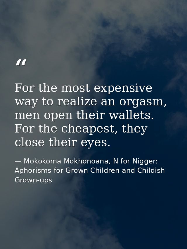 For the most expensive way to realize an orgasm, men open their wallets. For the cheapest, they close their eyes. — Mokokoma Mokhonoana, N for Nigger: Aphorisms for Grown Children and Childish Grown-ups