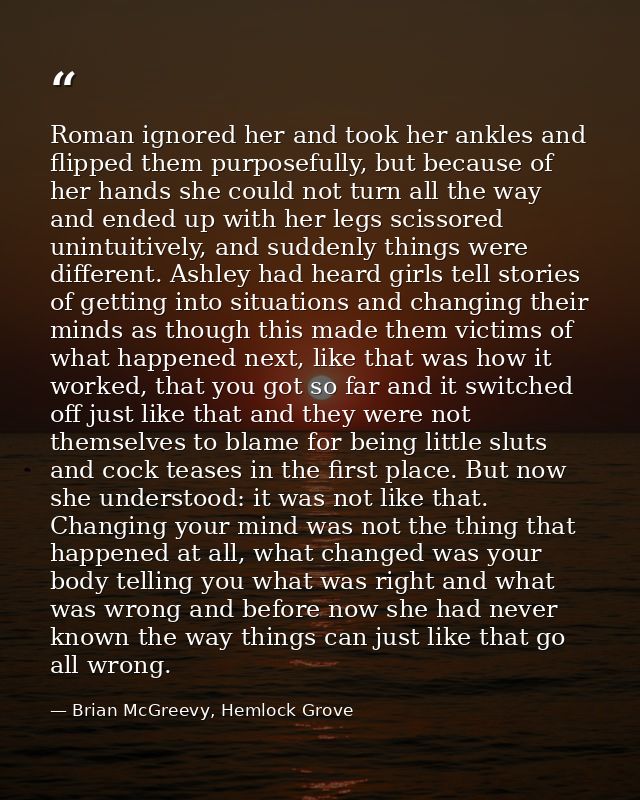 Roman ignored her and took her ankles and flipped them purposefully, but because of her hands she could not turn all the — Brian McGreevy, Hemlock Grove