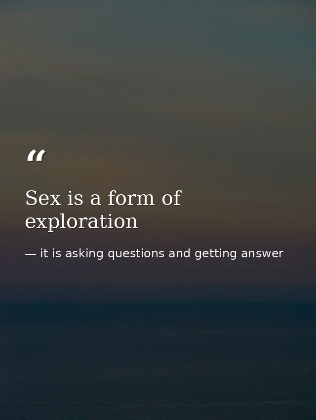 Sex is a form of exploration — it is asking questions and getting answer