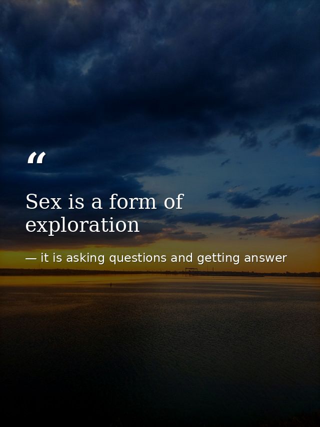 Sex is a form of exploration — it is asking questions and getting answer