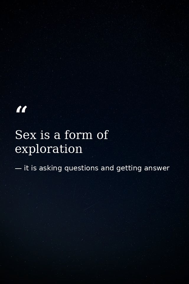 Sex is a form of exploration — it is asking questions and getting answer