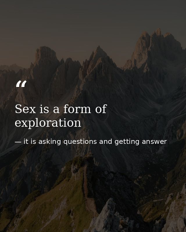 Sex is a form of exploration — it is asking questions and getting answer