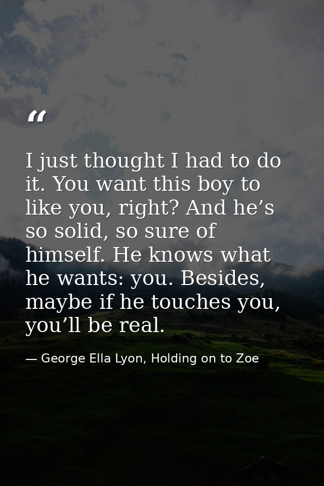 I just thought I had to do it. You want this boy to like you, right? And he’s so solid, so sure of himself. He knows wha — George Ella Lyon, Holding on to Zoe
