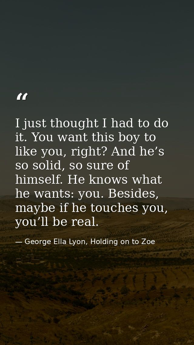 I just thought I had to do it. You want this boy to like you, right? And he’s so solid, so sure of himself. He knows wha — George Ella Lyon, Holding on to Zoe