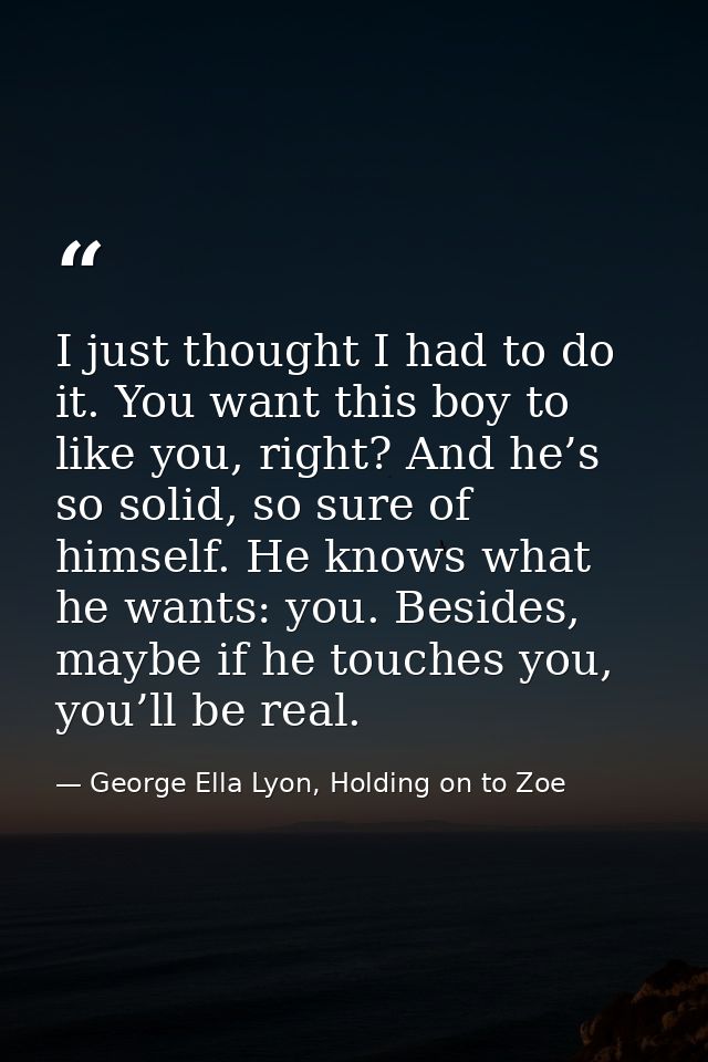 I just thought I had to do it. You want this boy to like you, right? And he’s so solid, so sure of himself. He knows wha — George Ella Lyon, Holding on to Zoe