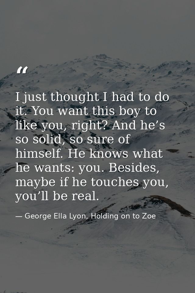 I just thought I had to do it. You want this boy to like you, right? And he’s so solid, so sure of himself. He knows wha — George Ella Lyon, Holding on to Zoe