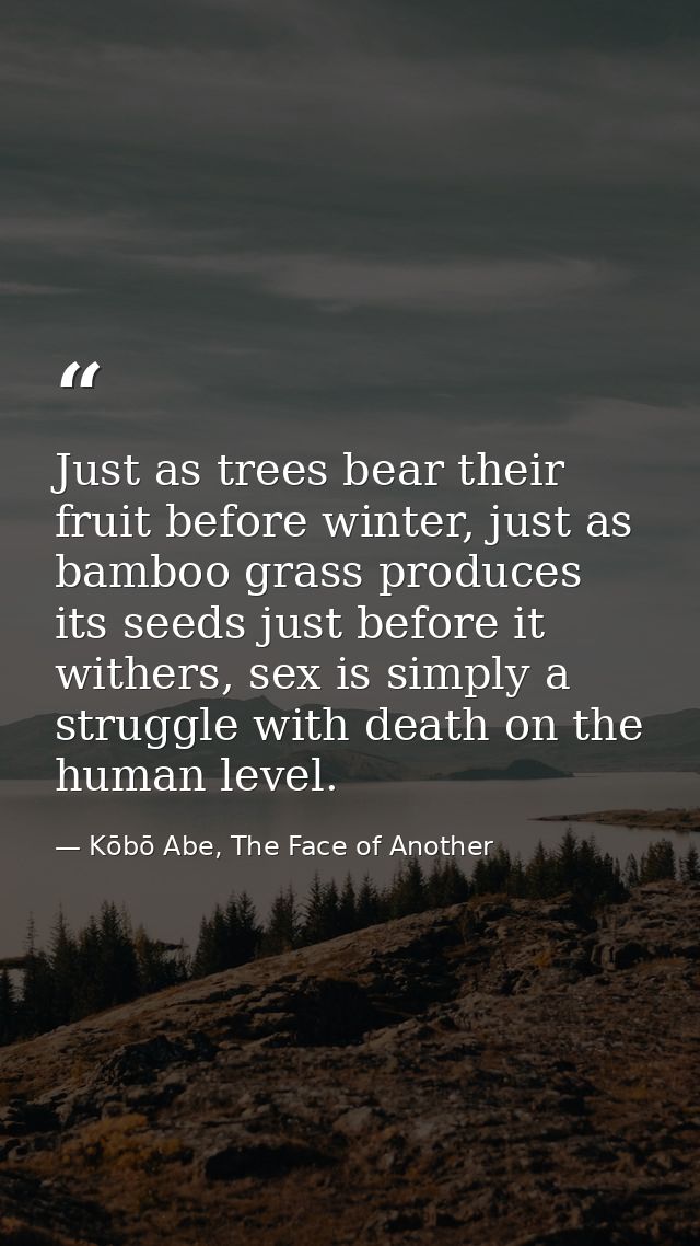 Just as trees bear their fruit before winter, just as bamboo grass produces its seeds just before it withers, sex is sim — Kōbō Abe, The Face of Another