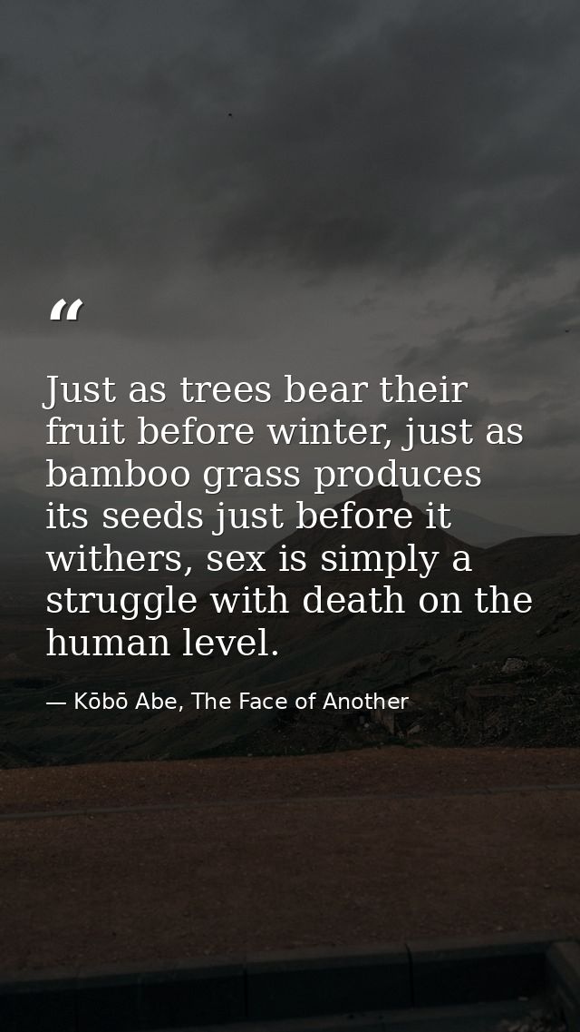 Just as trees bear their fruit before winter, just as bamboo grass produces its seeds just before it withers, sex is sim — Kōbō Abe, The Face of Another