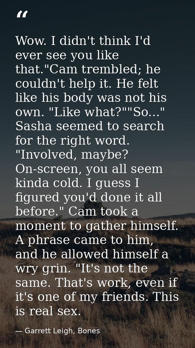 Wow. I didn't think I'd ever see you like that."Cam trembled; he couldn't help it. He felt like his body was not his own — Garrett Leigh, Bones