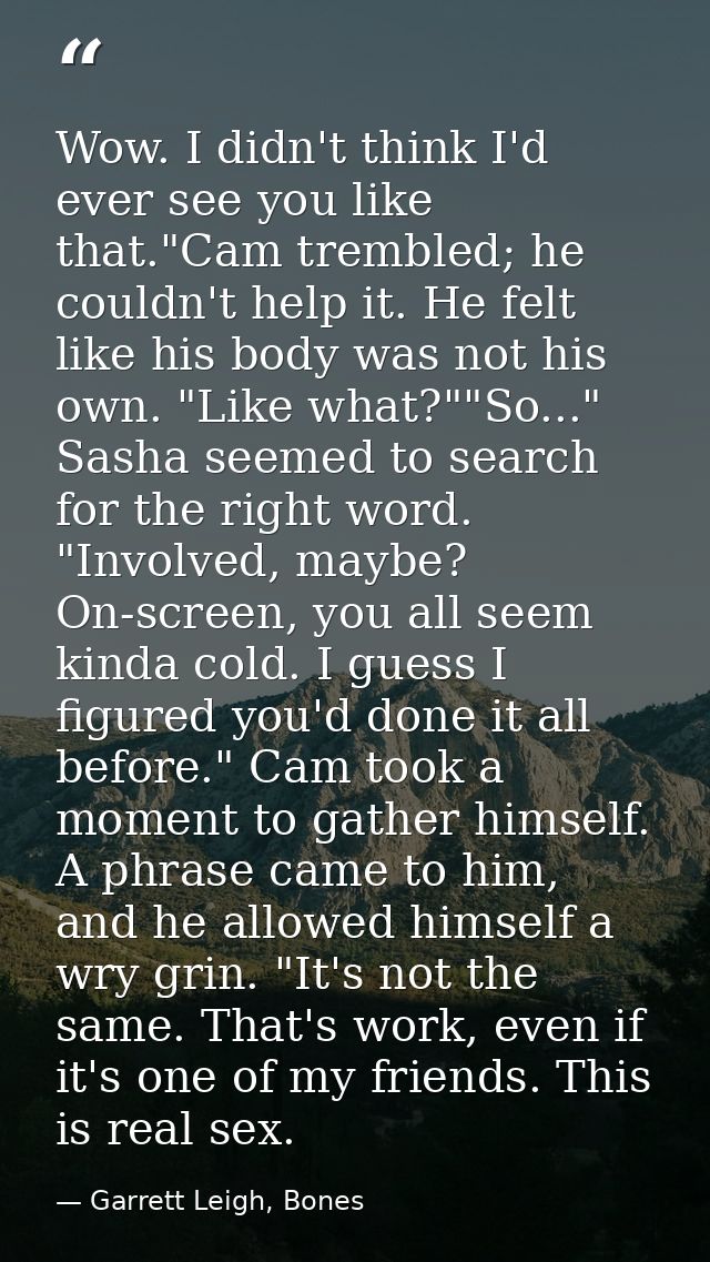 Wow. I didn't think I'd ever see you like that."Cam trembled; he couldn't help it. He felt like his body was not his own — Garrett Leigh, Bones