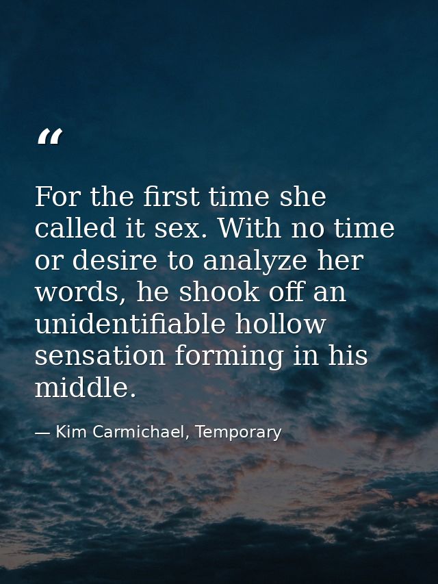 For the first time she called it sex. With no time or desire to analyze her words, he shook off an unidentifiable hollow — Kim Carmichael, Temporary