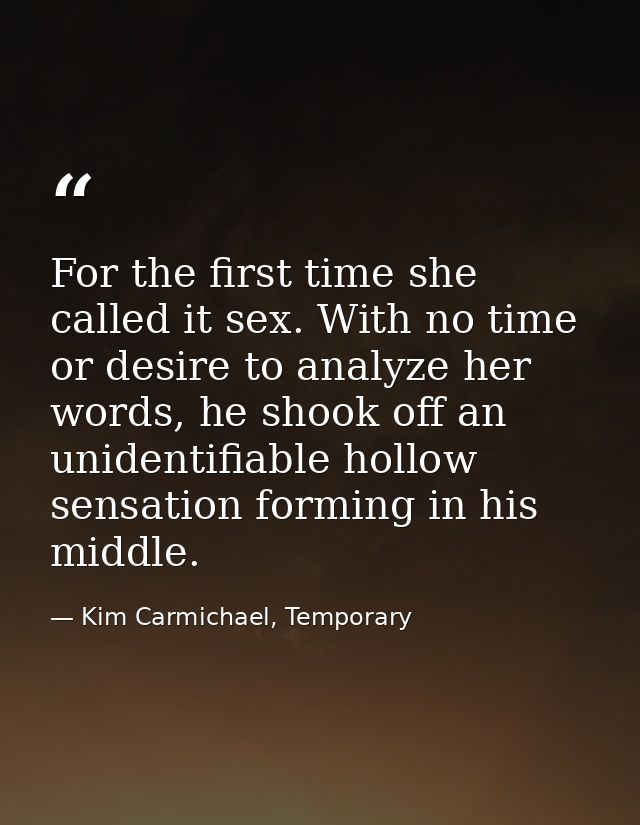 For the first time she called it sex. With no time or desire to analyze her words, he shook off an unidentifiable hollow — Kim Carmichael, Temporary
