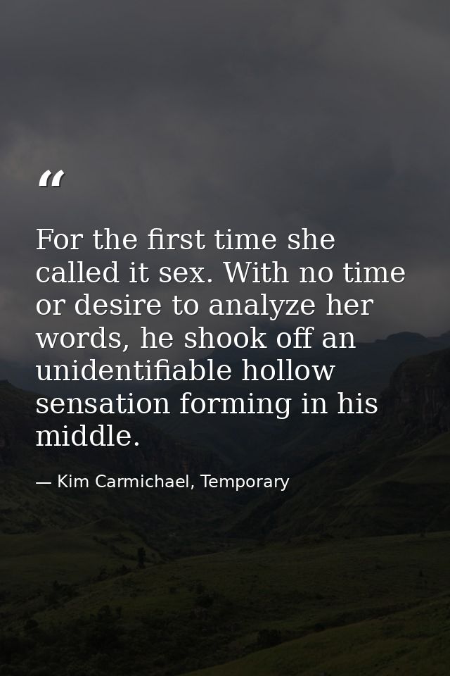 For the first time she called it sex. With no time or desire to analyze her words, he shook off an unidentifiable hollow — Kim Carmichael, Temporary