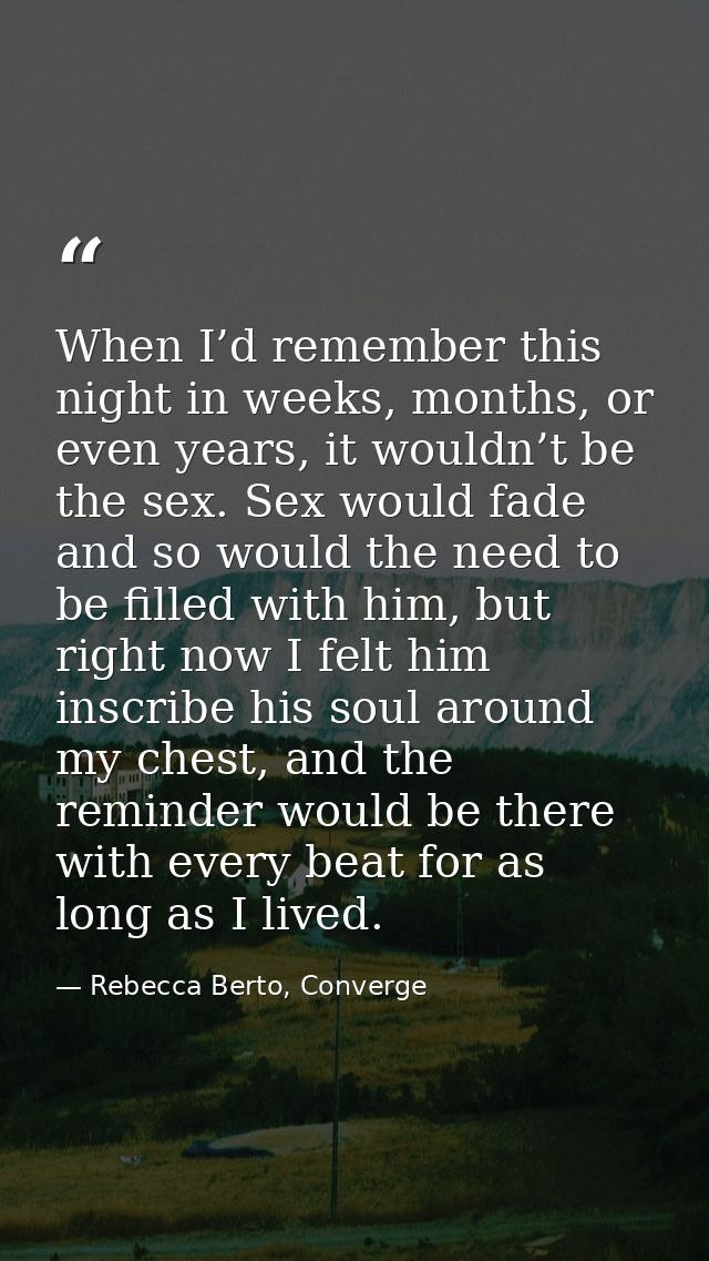 When I’d remember this night in weeks, months, or even years, it wouldn’t be the sex. Sex would fade and so would the ne — Rebecca Berto, Converge