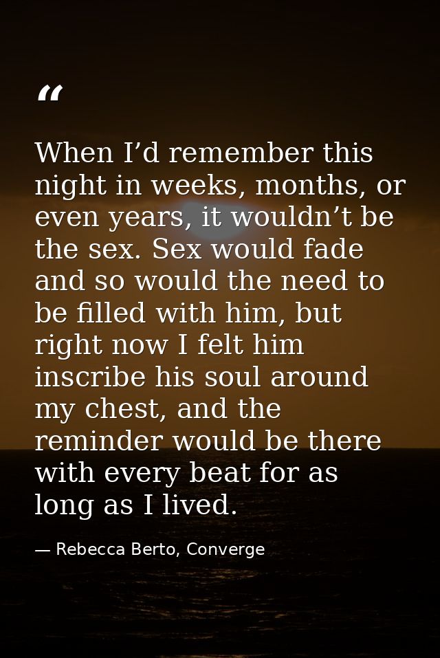 When I’d remember this night in weeks, months, or even years, it wouldn’t be the sex. Sex would fade and so would the ne — Rebecca Berto, Converge