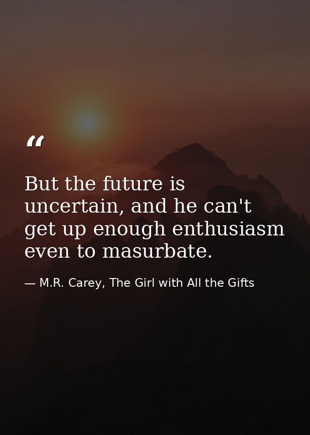 But the future is uncertain, and he can't get up enough enthusiasm even to masurbate. — M.R. Carey, The Girl with All the Gifts