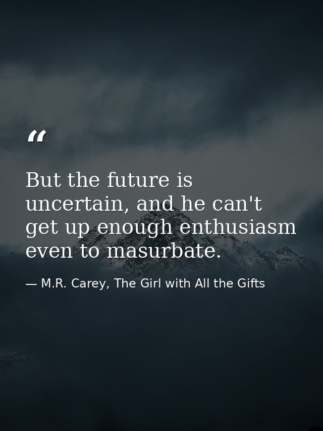 But the future is uncertain, and he can't get up enough enthusiasm even to masurbate. — M.R. Carey, The Girl with All the Gifts