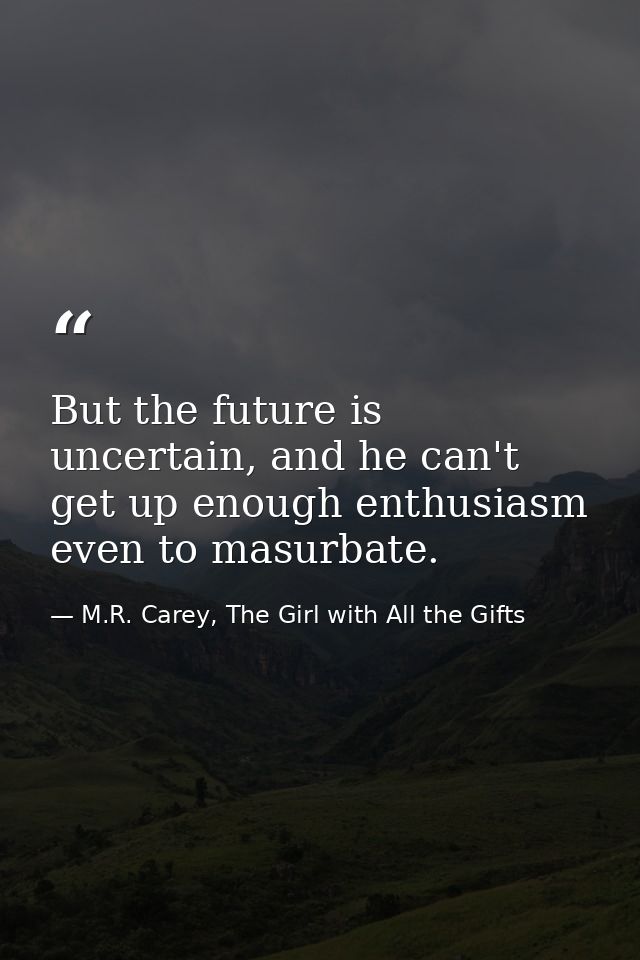 But the future is uncertain, and he can't get up enough enthusiasm even to masurbate. — M.R. Carey, The Girl with All the Gifts