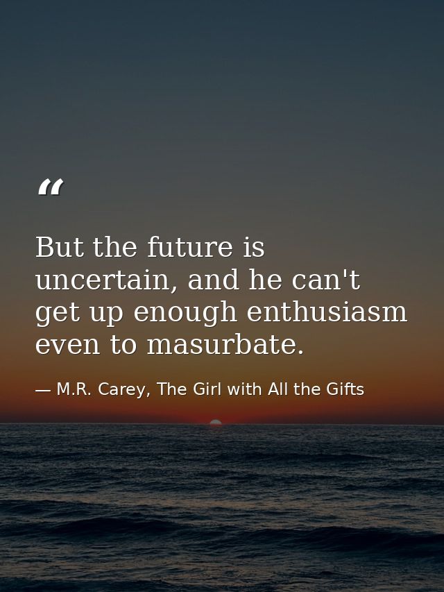 But the future is uncertain, and he can't get up enough enthusiasm even to masurbate. — M.R. Carey, The Girl with All the Gifts