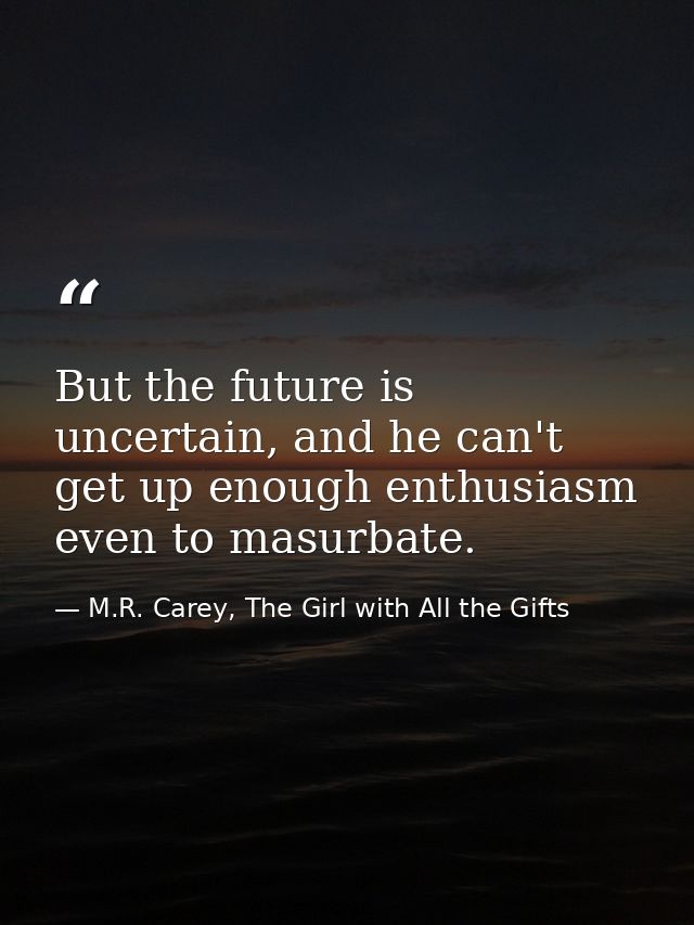 But the future is uncertain, and he can't get up enough enthusiasm even to masurbate. — M.R. Carey, The Girl with All the Gifts